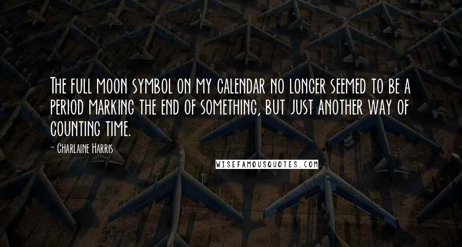Charlaine Harris Quotes: The full moon symbol on my calendar no longer seemed to be a period marking the end of something, but just another way of counting time.