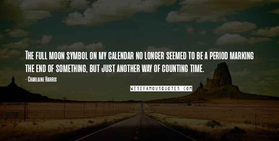 Charlaine Harris Quotes: The full moon symbol on my calendar no longer seemed to be a period marking the end of something, but just another way of counting time.