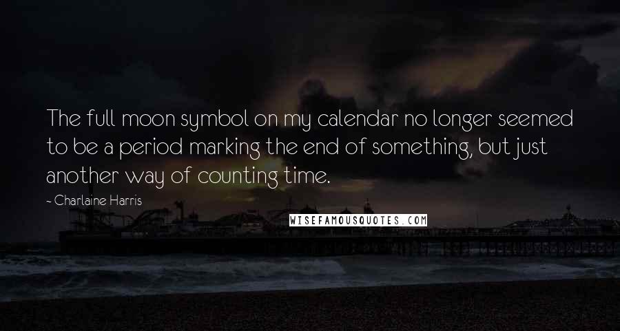 Charlaine Harris Quotes: The full moon symbol on my calendar no longer seemed to be a period marking the end of something, but just another way of counting time.