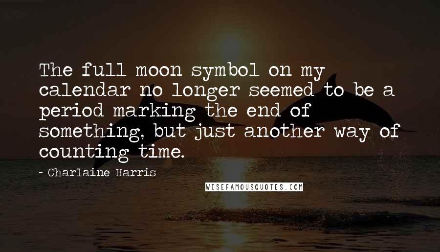 Charlaine Harris Quotes: The full moon symbol on my calendar no longer seemed to be a period marking the end of something, but just another way of counting time.