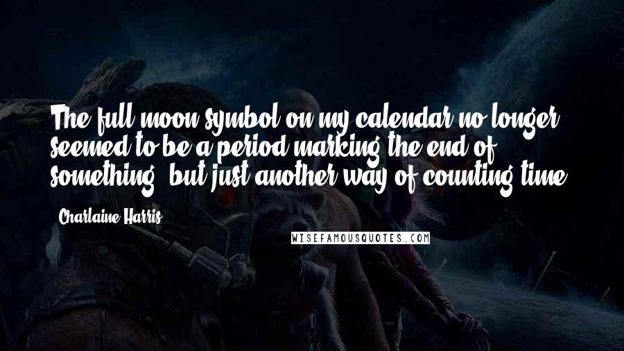Charlaine Harris Quotes: The full moon symbol on my calendar no longer seemed to be a period marking the end of something, but just another way of counting time.