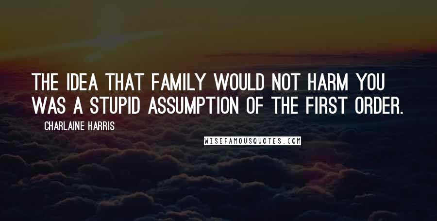 Charlaine Harris Quotes: The idea that family would not harm you was a stupid assumption of the first order.