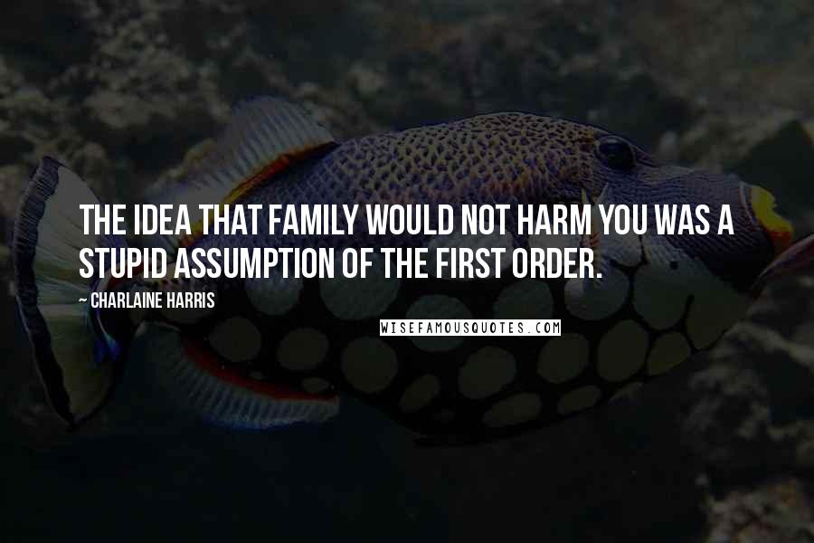 Charlaine Harris Quotes: The idea that family would not harm you was a stupid assumption of the first order.