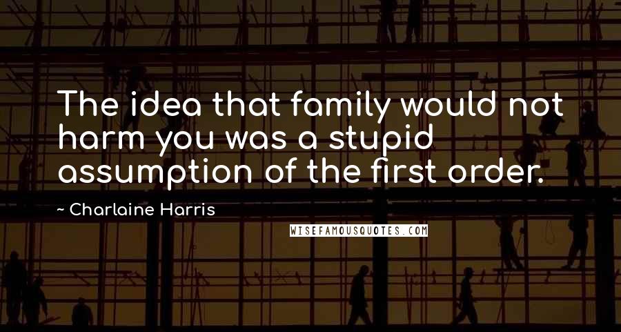 Charlaine Harris Quotes: The idea that family would not harm you was a stupid assumption of the first order.