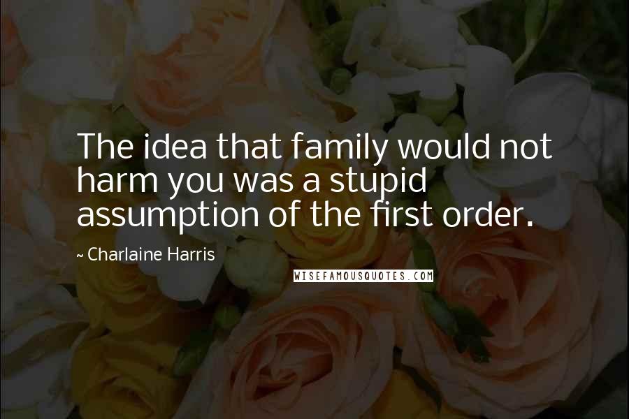 Charlaine Harris Quotes: The idea that family would not harm you was a stupid assumption of the first order.