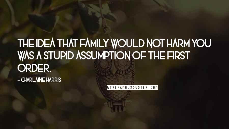 Charlaine Harris Quotes: The idea that family would not harm you was a stupid assumption of the first order.