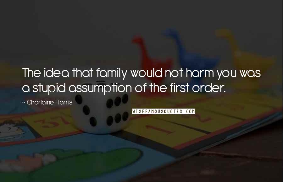 Charlaine Harris Quotes: The idea that family would not harm you was a stupid assumption of the first order.