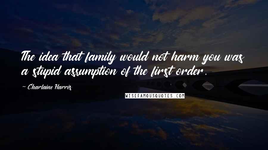 Charlaine Harris Quotes: The idea that family would not harm you was a stupid assumption of the first order.