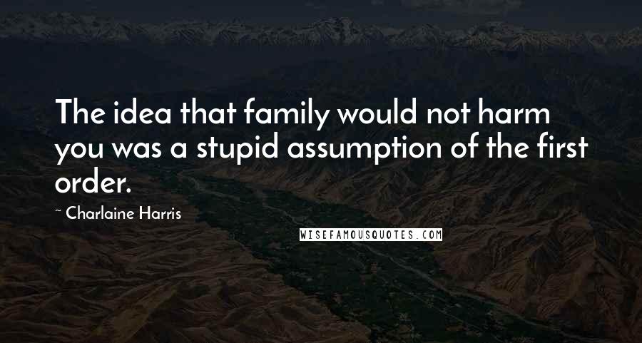 Charlaine Harris Quotes: The idea that family would not harm you was a stupid assumption of the first order.