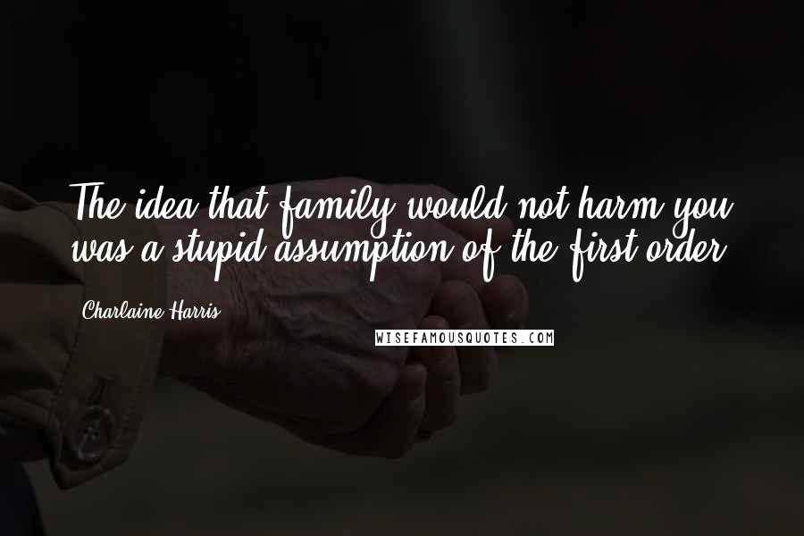 Charlaine Harris Quotes: The idea that family would not harm you was a stupid assumption of the first order.