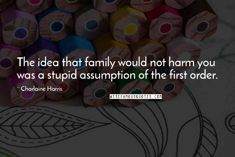 Charlaine Harris Quotes: The idea that family would not harm you was a stupid assumption of the first order.