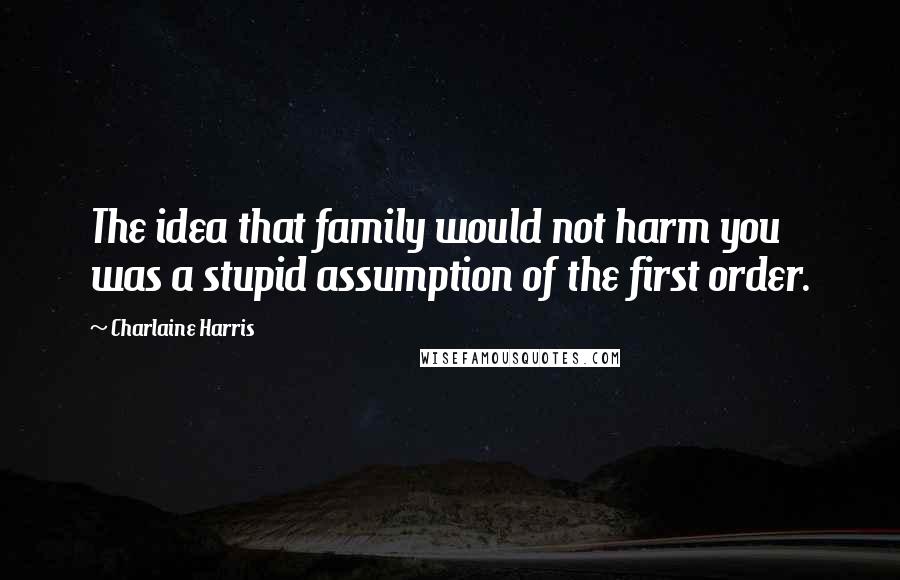 Charlaine Harris Quotes: The idea that family would not harm you was a stupid assumption of the first order.