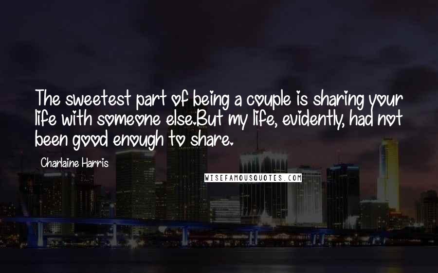 Charlaine Harris Quotes: The sweetest part of being a couple is sharing your life with someone else.But my life, evidently, had not been good enough to share.