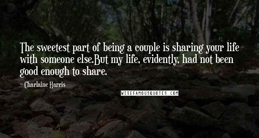 Charlaine Harris Quotes: The sweetest part of being a couple is sharing your life with someone else.But my life, evidently, had not been good enough to share.