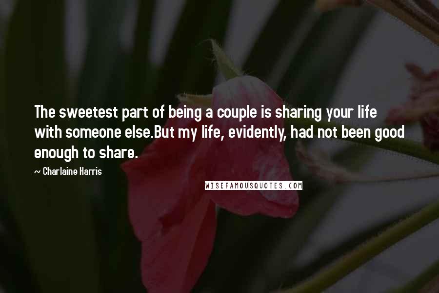Charlaine Harris Quotes: The sweetest part of being a couple is sharing your life with someone else.But my life, evidently, had not been good enough to share.
