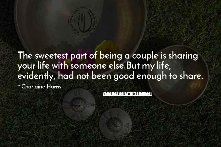 Charlaine Harris Quotes: The sweetest part of being a couple is sharing your life with someone else.But my life, evidently, had not been good enough to share.