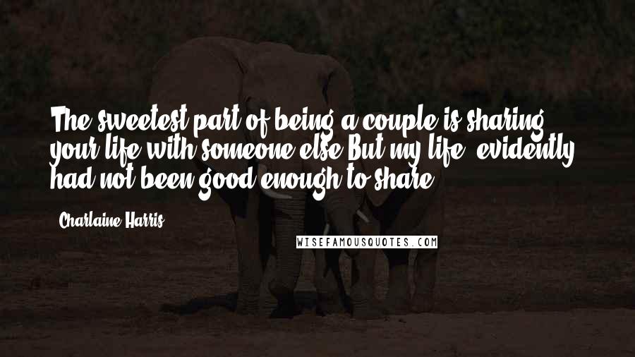 Charlaine Harris Quotes: The sweetest part of being a couple is sharing your life with someone else.But my life, evidently, had not been good enough to share.