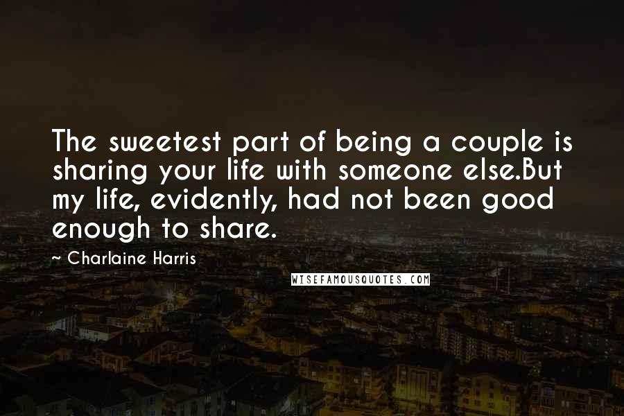 Charlaine Harris Quotes: The sweetest part of being a couple is sharing your life with someone else.But my life, evidently, had not been good enough to share.