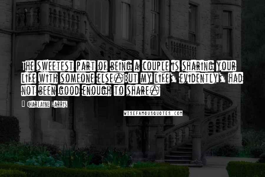 Charlaine Harris Quotes: The sweetest part of being a couple is sharing your life with someone else.But my life, evidently, had not been good enough to share.