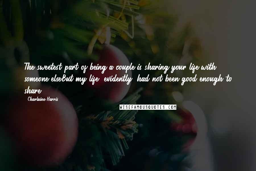 Charlaine Harris Quotes: The sweetest part of being a couple is sharing your life with someone else.But my life, evidently, had not been good enough to share.