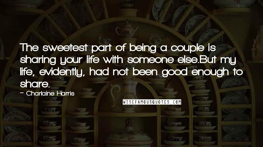 Charlaine Harris Quotes: The sweetest part of being a couple is sharing your life with someone else.But my life, evidently, had not been good enough to share.