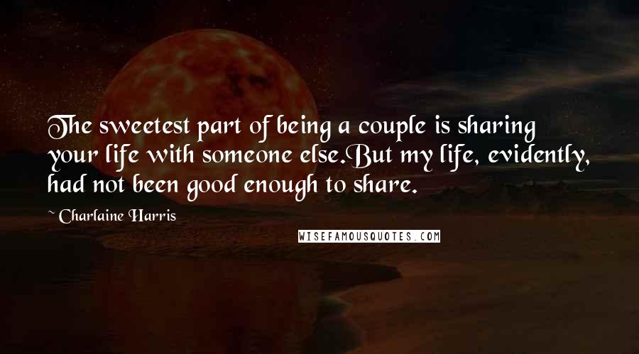 Charlaine Harris Quotes: The sweetest part of being a couple is sharing your life with someone else.But my life, evidently, had not been good enough to share.