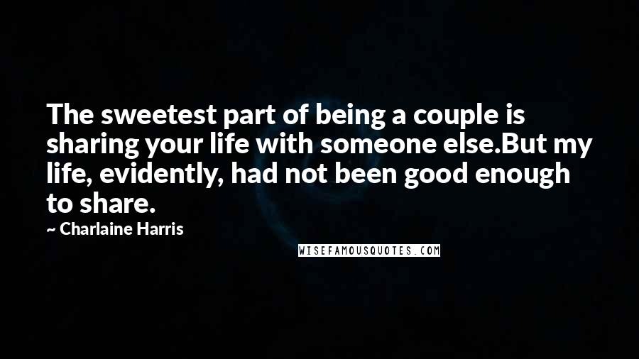 Charlaine Harris Quotes: The sweetest part of being a couple is sharing your life with someone else.But my life, evidently, had not been good enough to share.