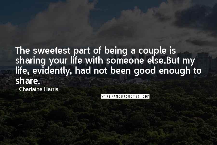 Charlaine Harris Quotes: The sweetest part of being a couple is sharing your life with someone else.But my life, evidently, had not been good enough to share.