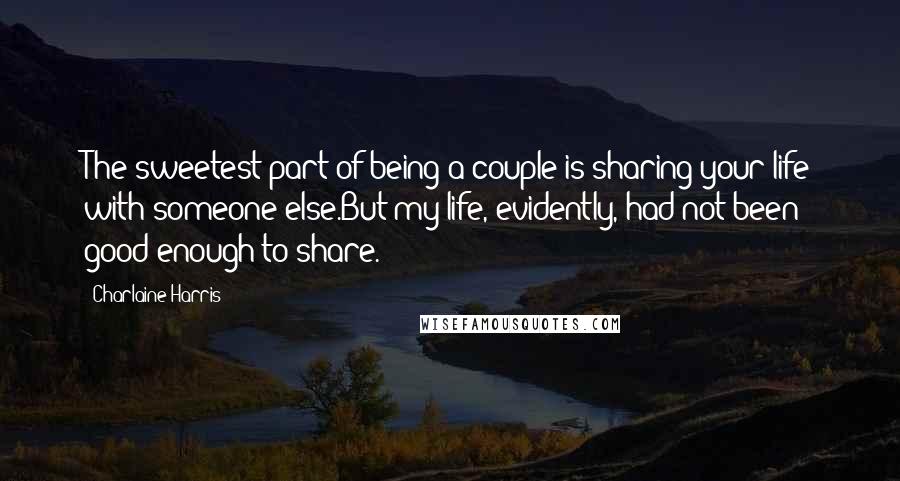 Charlaine Harris Quotes: The sweetest part of being a couple is sharing your life with someone else.But my life, evidently, had not been good enough to share.