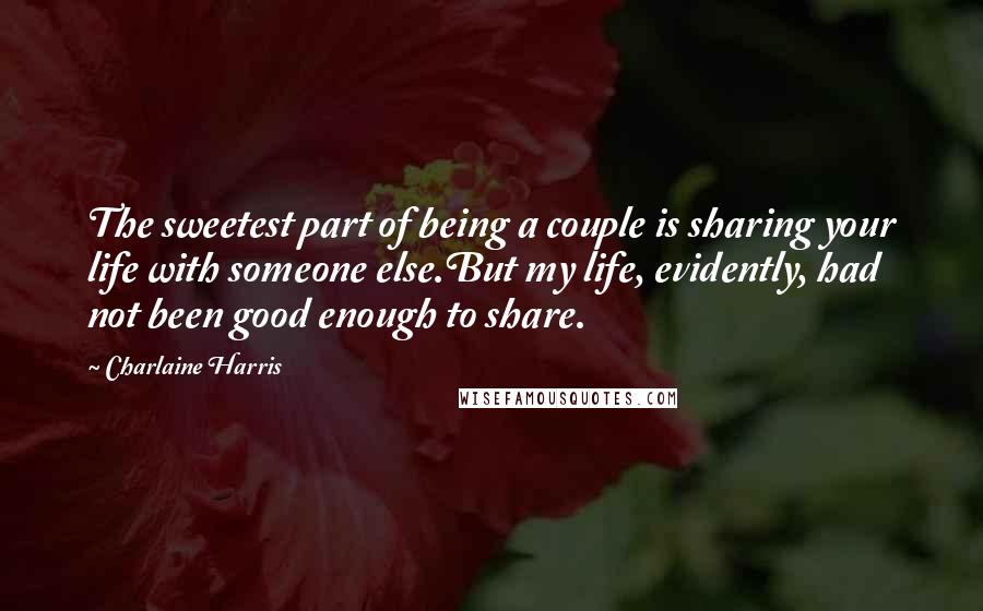 Charlaine Harris Quotes: The sweetest part of being a couple is sharing your life with someone else.But my life, evidently, had not been good enough to share.