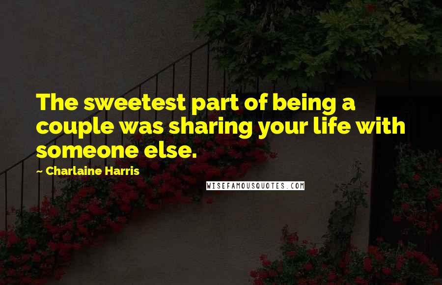 Charlaine Harris Quotes: The sweetest part of being a couple was sharing your life with someone else.