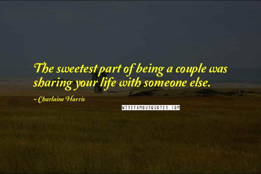 Charlaine Harris Quotes: The sweetest part of being a couple was sharing your life with someone else.