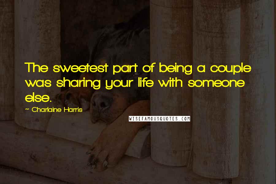 Charlaine Harris Quotes: The sweetest part of being a couple was sharing your life with someone else.