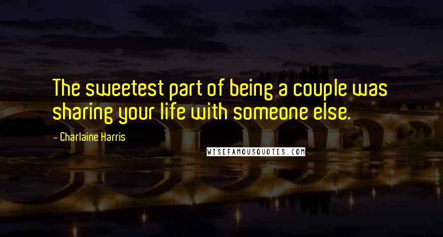 Charlaine Harris Quotes: The sweetest part of being a couple was sharing your life with someone else.