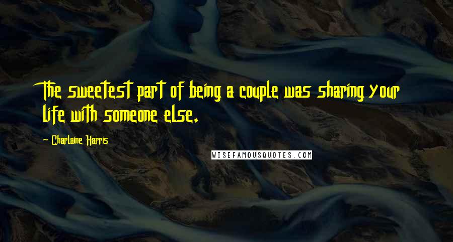 Charlaine Harris Quotes: The sweetest part of being a couple was sharing your life with someone else.