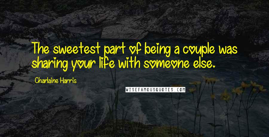 Charlaine Harris Quotes: The sweetest part of being a couple was sharing your life with someone else.