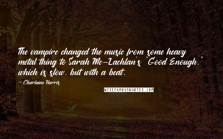 Charlaine Harris Quotes: The vampire changed the music from some heavy metal thing to Sarah Mc-Lachlan's "Good Enough," which is slow, but with a beat.