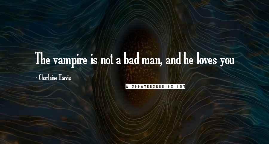 Charlaine Harris Quotes: The vampire is not a bad man, and he loves you