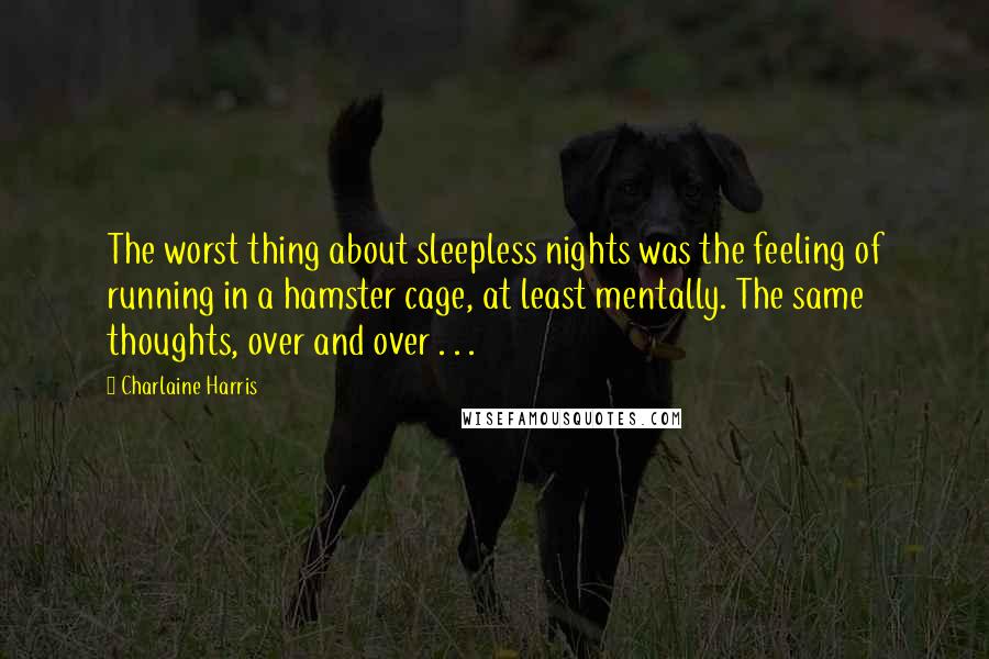 Charlaine Harris Quotes: The worst thing about sleepless nights was the feeling of running in a hamster cage, at least mentally. The same thoughts, over and over . . .