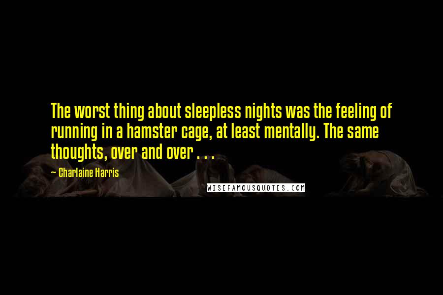 Charlaine Harris Quotes: The worst thing about sleepless nights was the feeling of running in a hamster cage, at least mentally. The same thoughts, over and over . . .