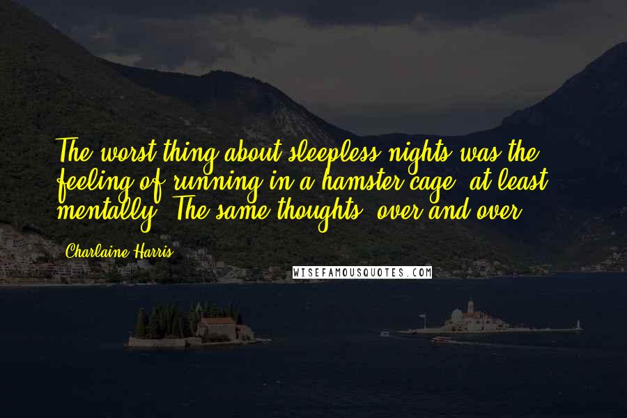 Charlaine Harris Quotes: The worst thing about sleepless nights was the feeling of running in a hamster cage, at least mentally. The same thoughts, over and over . . .