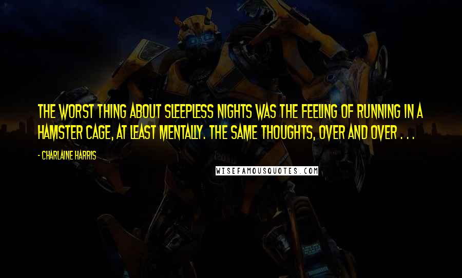 Charlaine Harris Quotes: The worst thing about sleepless nights was the feeling of running in a hamster cage, at least mentally. The same thoughts, over and over . . .