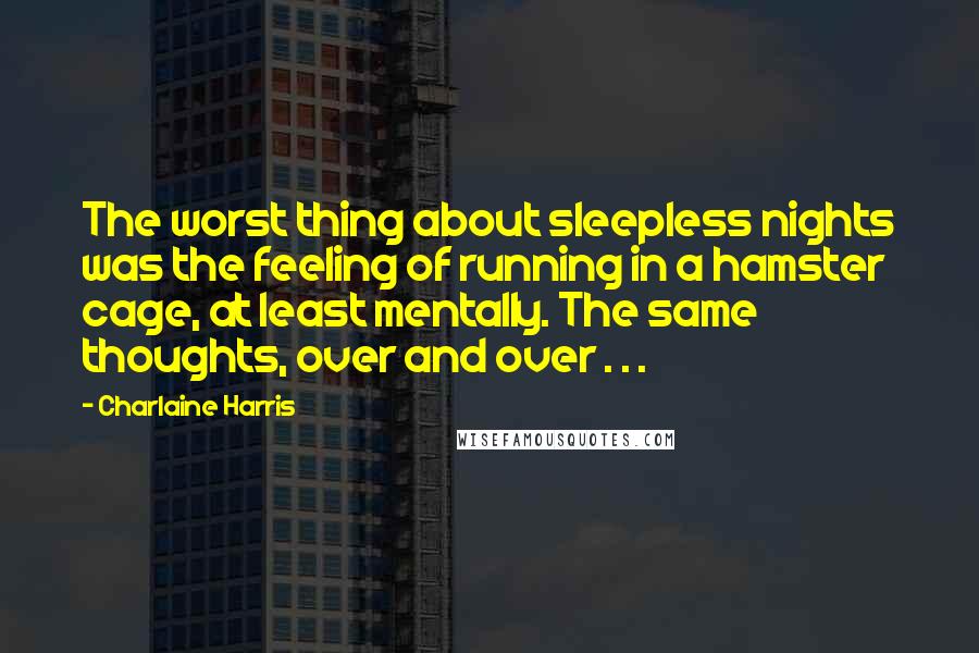 Charlaine Harris Quotes: The worst thing about sleepless nights was the feeling of running in a hamster cage, at least mentally. The same thoughts, over and over . . .