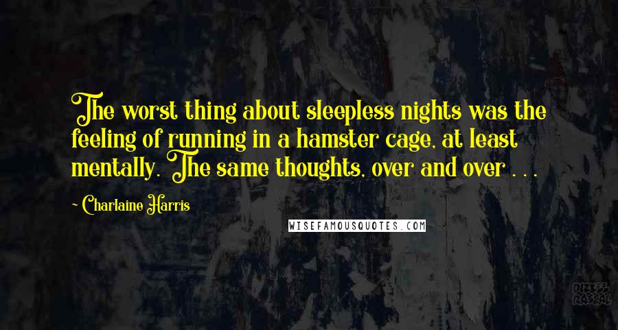 Charlaine Harris Quotes: The worst thing about sleepless nights was the feeling of running in a hamster cage, at least mentally. The same thoughts, over and over . . .