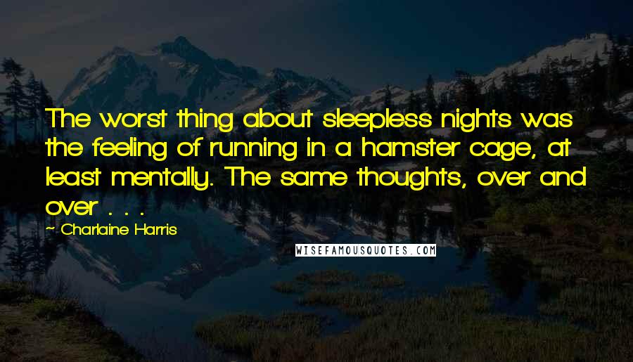 Charlaine Harris Quotes: The worst thing about sleepless nights was the feeling of running in a hamster cage, at least mentally. The same thoughts, over and over . . .