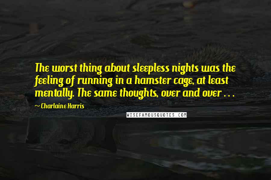 Charlaine Harris Quotes: The worst thing about sleepless nights was the feeling of running in a hamster cage, at least mentally. The same thoughts, over and over . . .