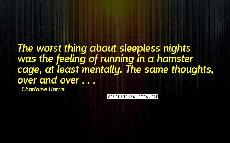 Charlaine Harris Quotes: The worst thing about sleepless nights was the feeling of running in a hamster cage, at least mentally. The same thoughts, over and over . . .