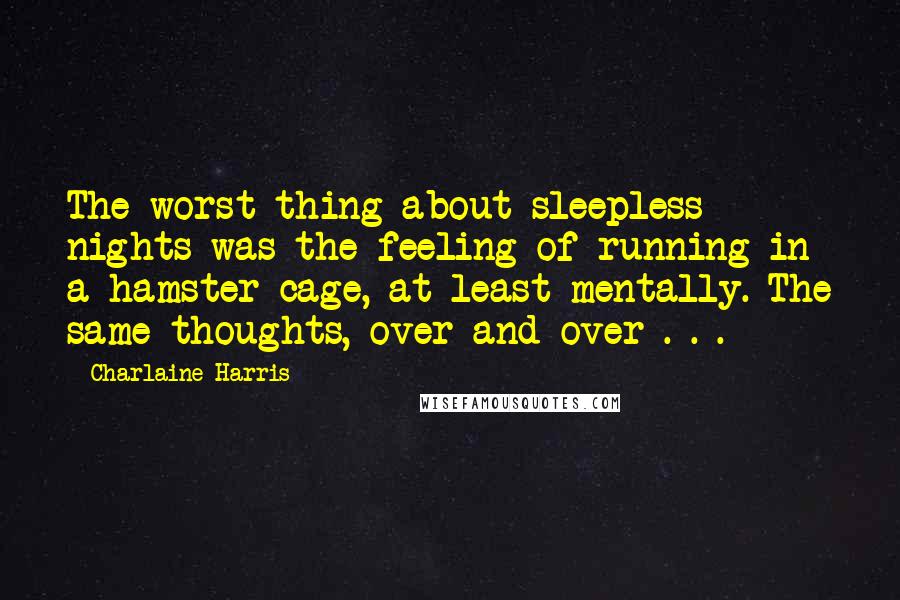 Charlaine Harris Quotes: The worst thing about sleepless nights was the feeling of running in a hamster cage, at least mentally. The same thoughts, over and over . . .