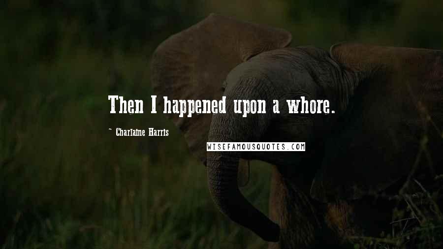 Charlaine Harris Quotes: Then I happened upon a whore.