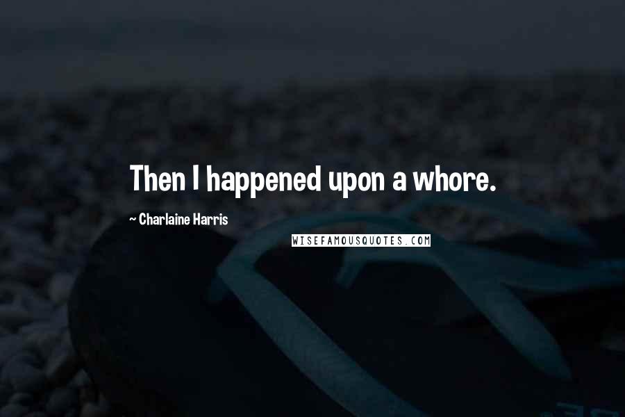 Charlaine Harris Quotes: Then I happened upon a whore.